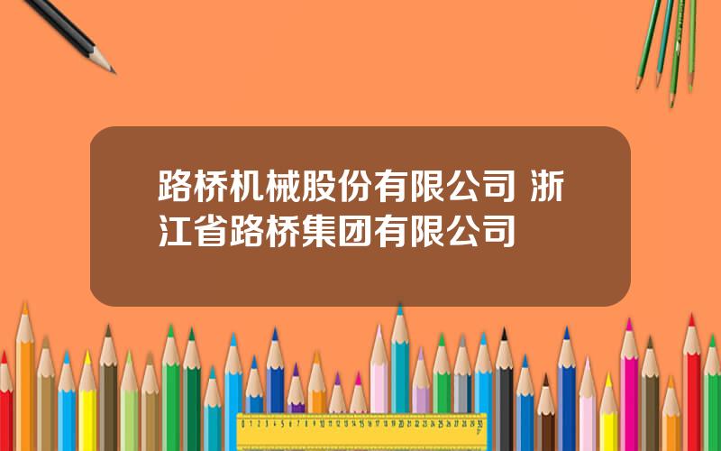 路桥机械股份有限公司 浙江省路桥集团有限公司